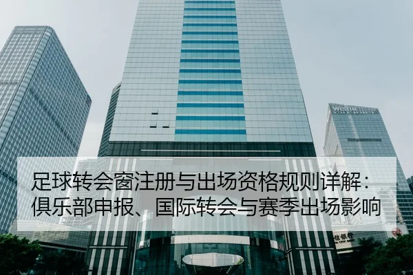 足球转会窗注册与出场资格规则详解：俱乐部申报、国际转会与赛季出场影响